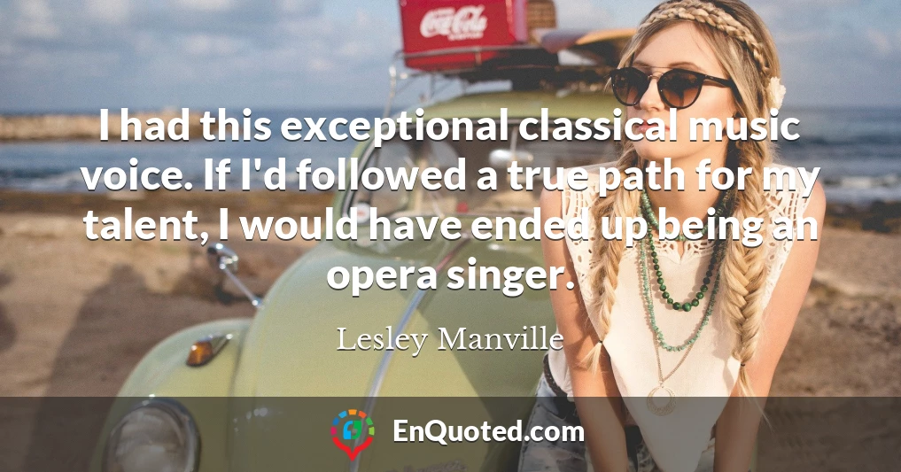 I had this exceptional classical music voice. If I'd followed a true path for my talent, I would have ended up being an opera singer.