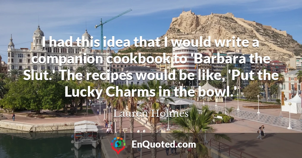 I had this idea that I would write a companion cookbook to 'Barbara the Slut.' The recipes would be like, 'Put the Lucky Charms in the bowl.'