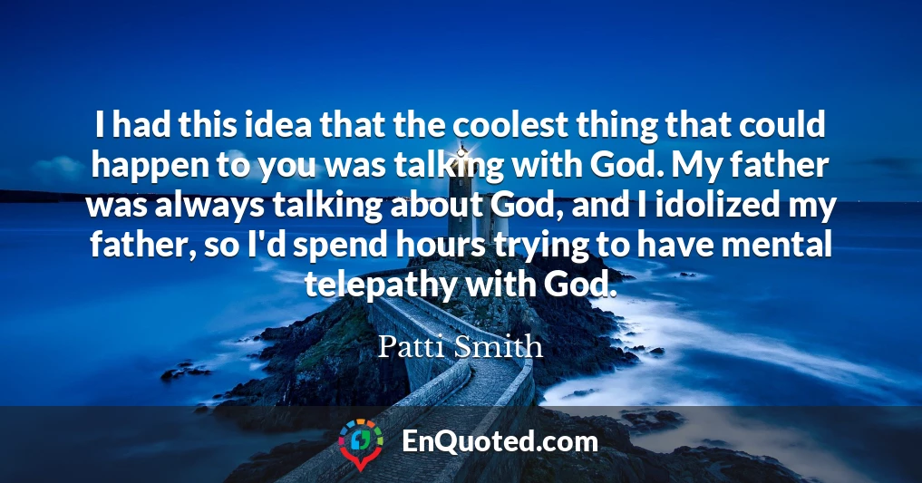 I had this idea that the coolest thing that could happen to you was talking with God. My father was always talking about God, and I idolized my father, so I'd spend hours trying to have mental telepathy with God.