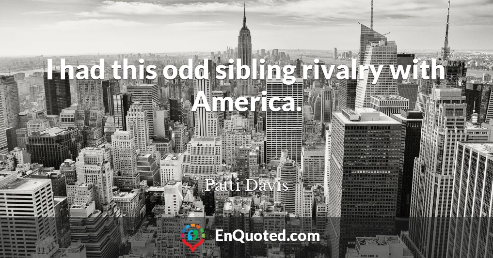 I had this odd sibling rivalry with America.