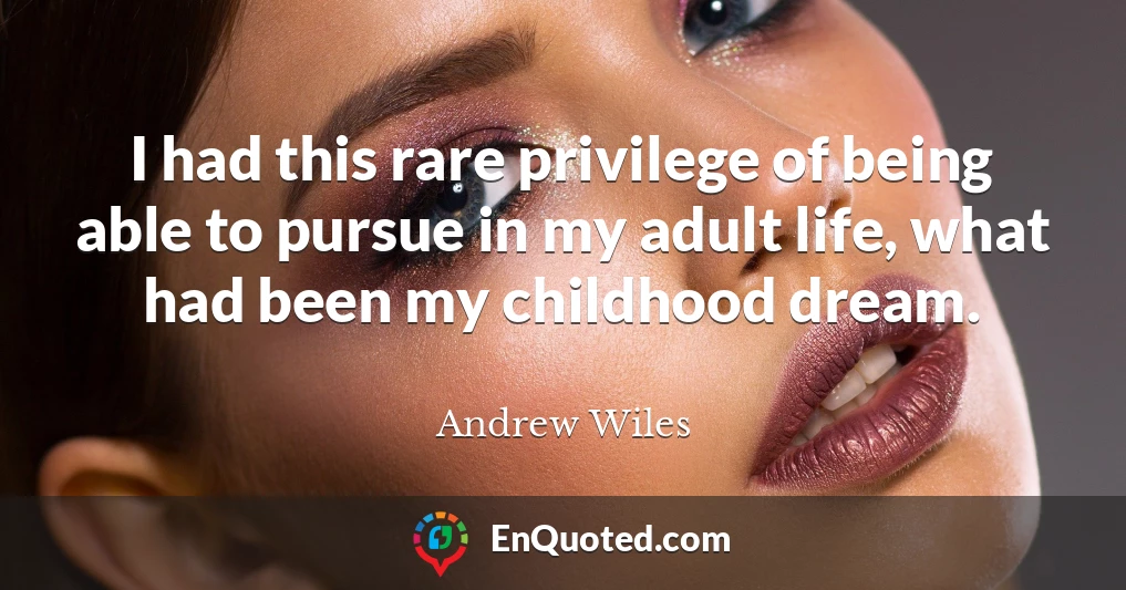 I had this rare privilege of being able to pursue in my adult life, what had been my childhood dream.
