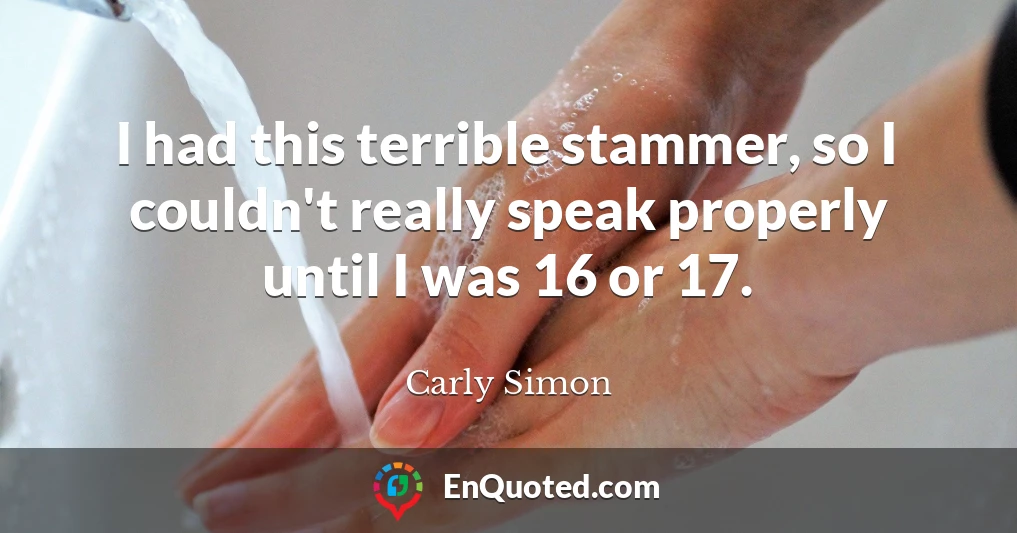 I had this terrible stammer, so I couldn't really speak properly until I was 16 or 17.