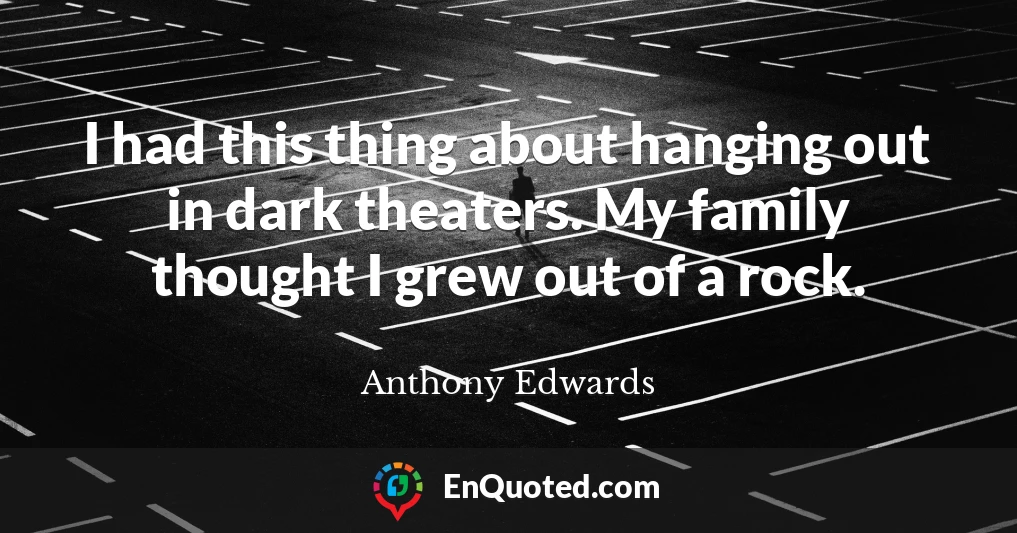 I had this thing about hanging out in dark theaters. My family thought I grew out of a rock.