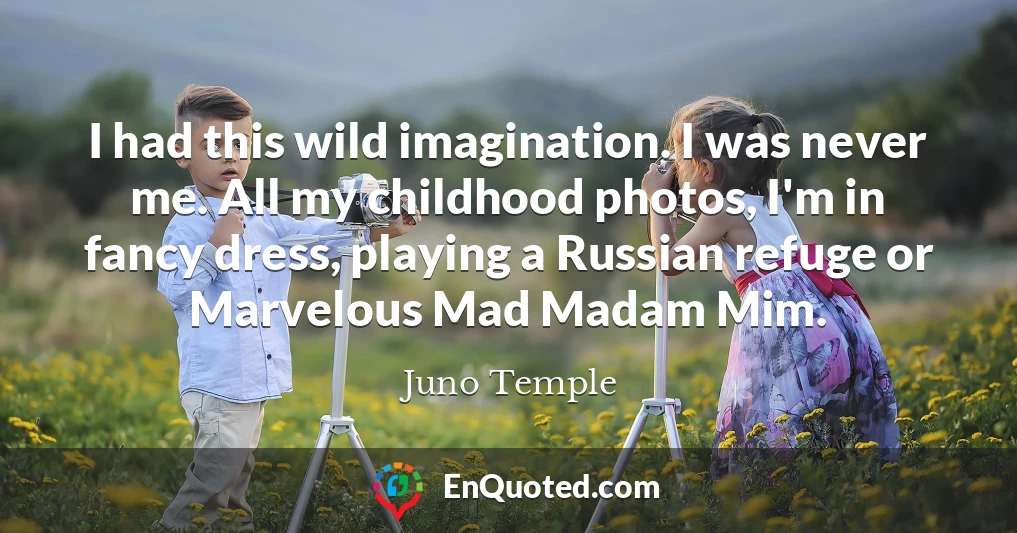 I had this wild imagination. I was never me. All my childhood photos, I'm in fancy dress, playing a Russian refuge or Marvelous Mad Madam Mim.