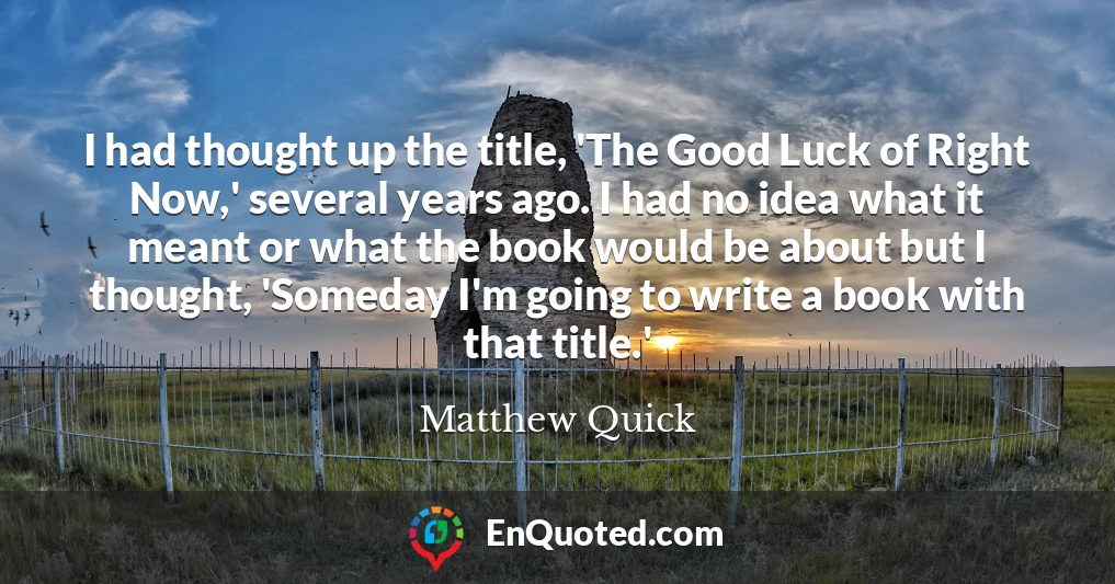 I had thought up the title, 'The Good Luck of Right Now,' several years ago. I had no idea what it meant or what the book would be about but I thought, 'Someday I'm going to write a book with that title.'