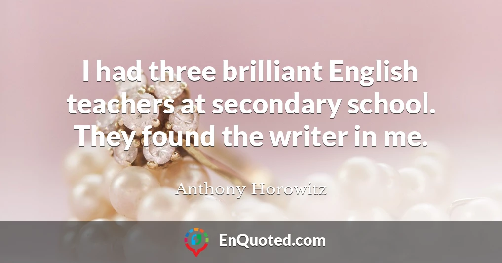 I had three brilliant English teachers at secondary school. They found the writer in me.