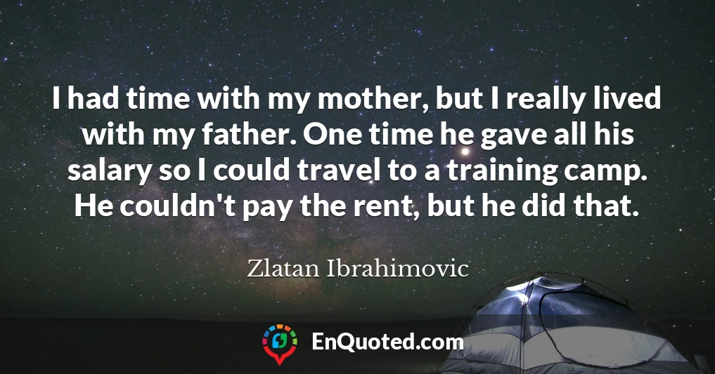 I had time with my mother, but I really lived with my father. One time he gave all his salary so I could travel to a training camp. He couldn't pay the rent, but he did that.