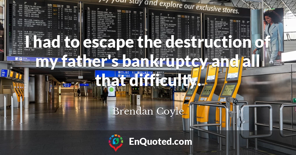 I had to escape the destruction of my father's bankruptcy and all that difficulty.