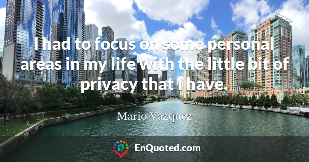 I had to focus on some personal areas in my life with the little bit of privacy that I have.