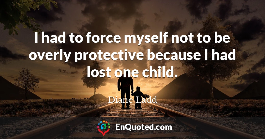 I had to force myself not to be overly protective because I had lost one child.
