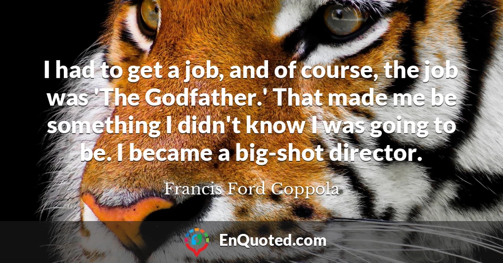 I had to get a job, and of course, the job was 'The Godfather.' That made me be something I didn't know I was going to be. I became a big-shot director.