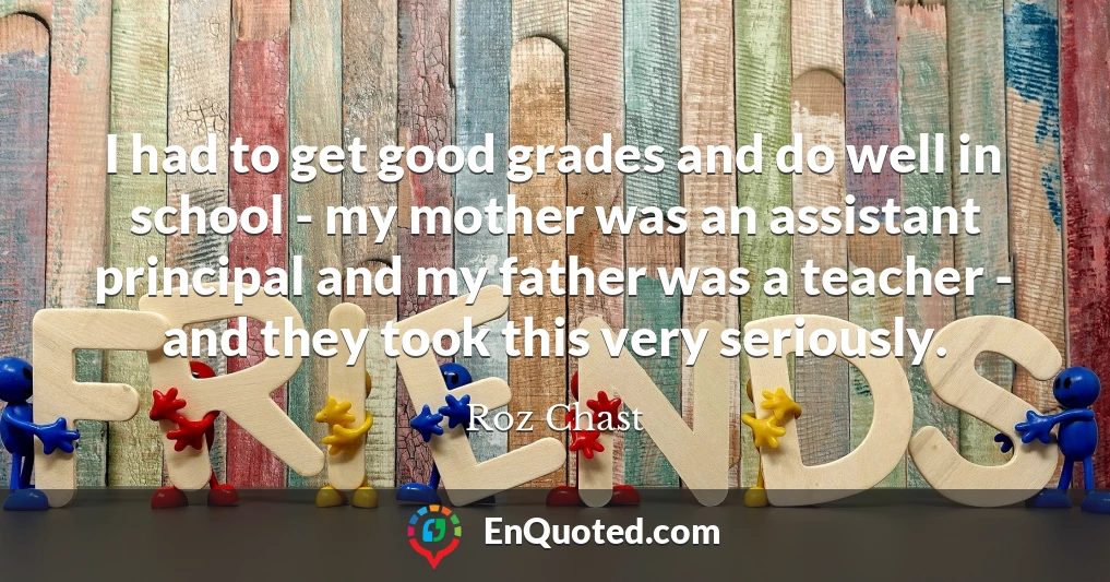 I had to get good grades and do well in school - my mother was an assistant principal and my father was a teacher - and they took this very seriously.