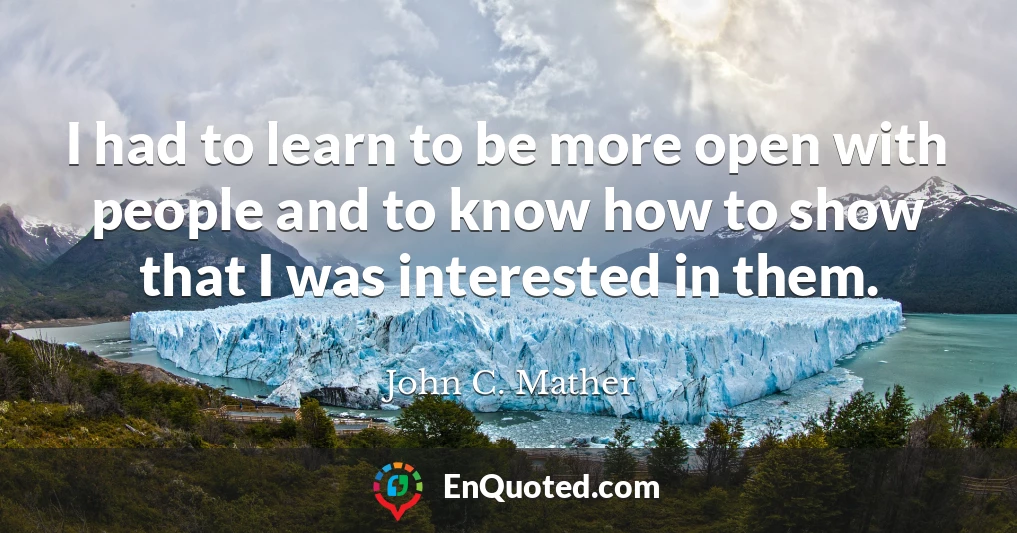 I had to learn to be more open with people and to know how to show that I was interested in them.