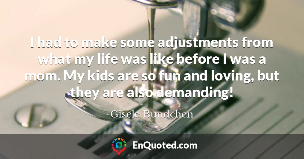 I had to make some adjustments from what my life was like before I was a mom. My kids are so fun and loving, but they are also demanding!