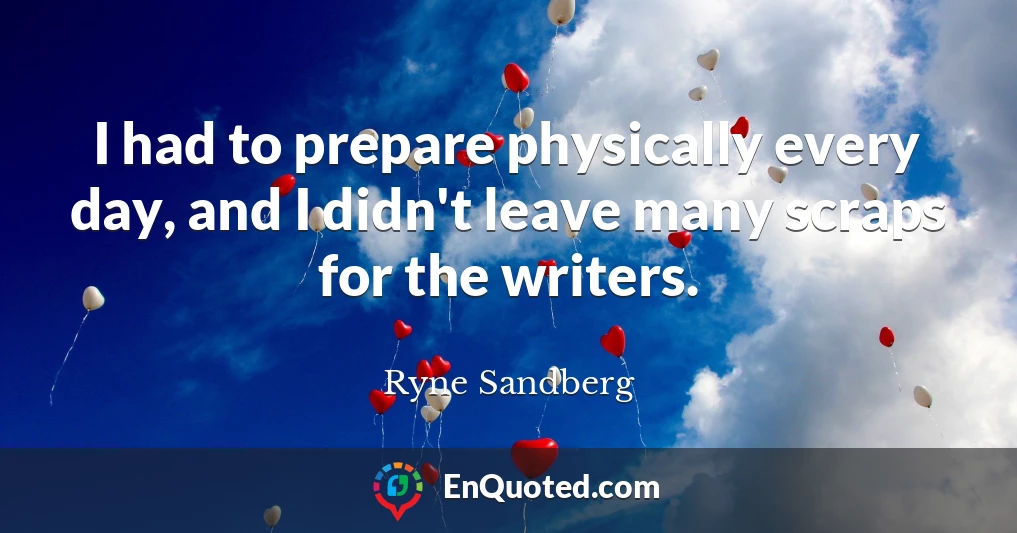 I had to prepare physically every day, and I didn't leave many scraps for the writers.