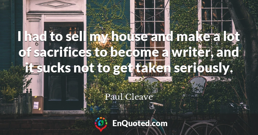 I had to sell my house and make a lot of sacrifices to become a writer, and it sucks not to get taken seriously.