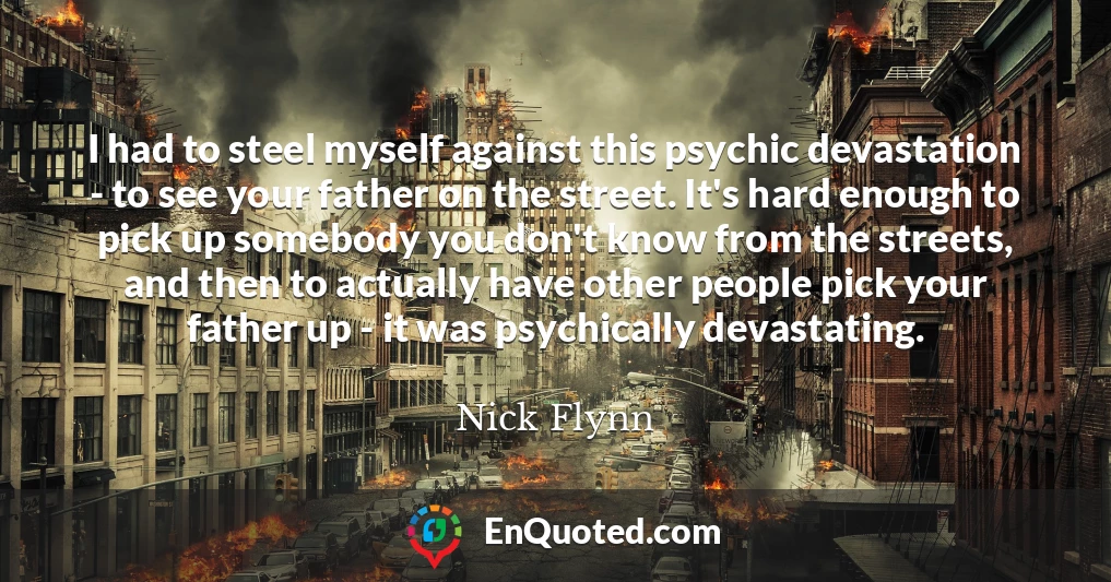 I had to steel myself against this psychic devastation - to see your father on the street. It's hard enough to pick up somebody you don't know from the streets, and then to actually have other people pick your father up - it was psychically devastating.