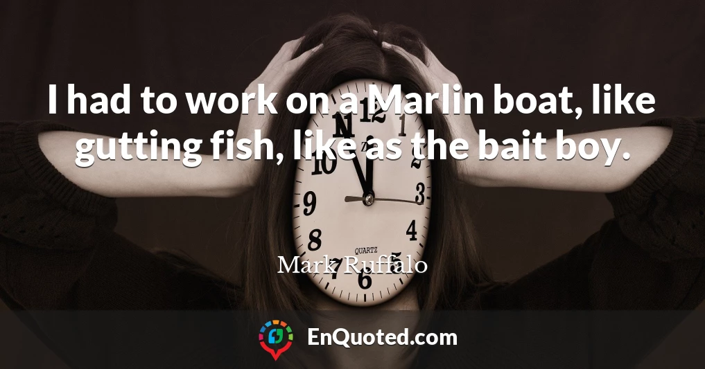 I had to work on a Marlin boat, like gutting fish, like as the bait boy.