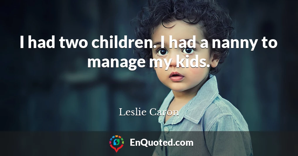 I had two children. I had a nanny to manage my kids.