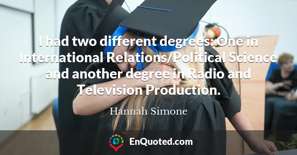 I had two different degrees: One in International Relations/Political Science and another degree in Radio and Television Production.