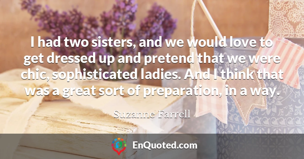 I had two sisters, and we would love to get dressed up and pretend that we were chic, sophisticated ladies. And I think that was a great sort of preparation, in a way.