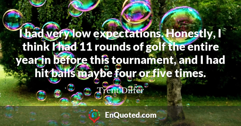 I had very low expectations. Honestly, I think I had 11 rounds of golf the entire year in before this tournament, and I had hit balls maybe four or five times.