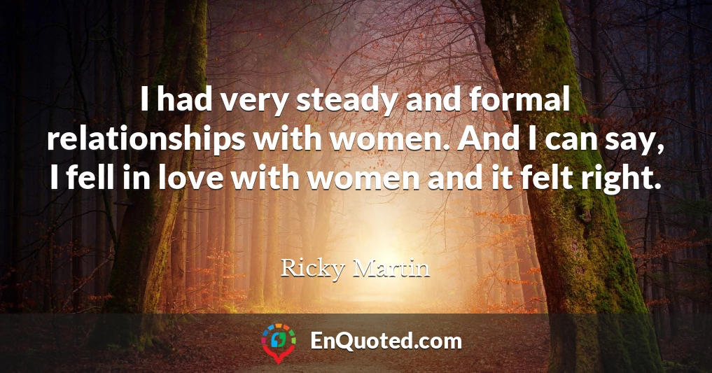 I had very steady and formal relationships with women. And I can say, I fell in love with women and it felt right.