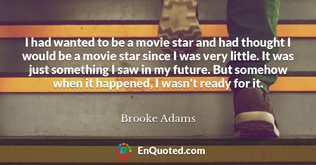 I had wanted to be a movie star and had thought I would be a movie star since I was very little. It was just something I saw in my future. But somehow when it happened, I wasn't ready for it.