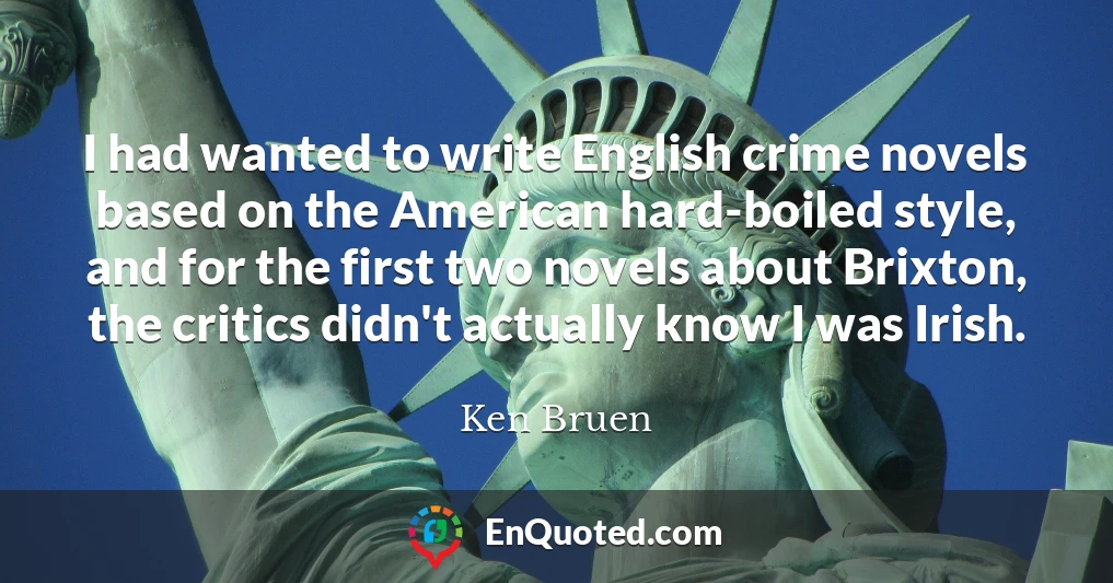I had wanted to write English crime novels based on the American hard-boiled style, and for the first two novels about Brixton, the critics didn't actually know I was Irish.
