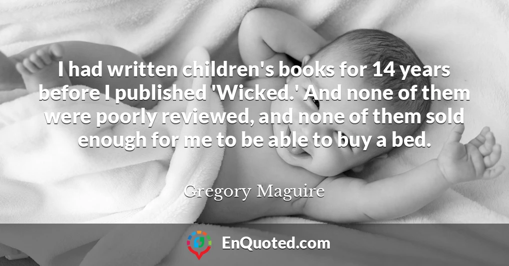 I had written children's books for 14 years before I published 'Wicked.' And none of them were poorly reviewed, and none of them sold enough for me to be able to buy a bed.