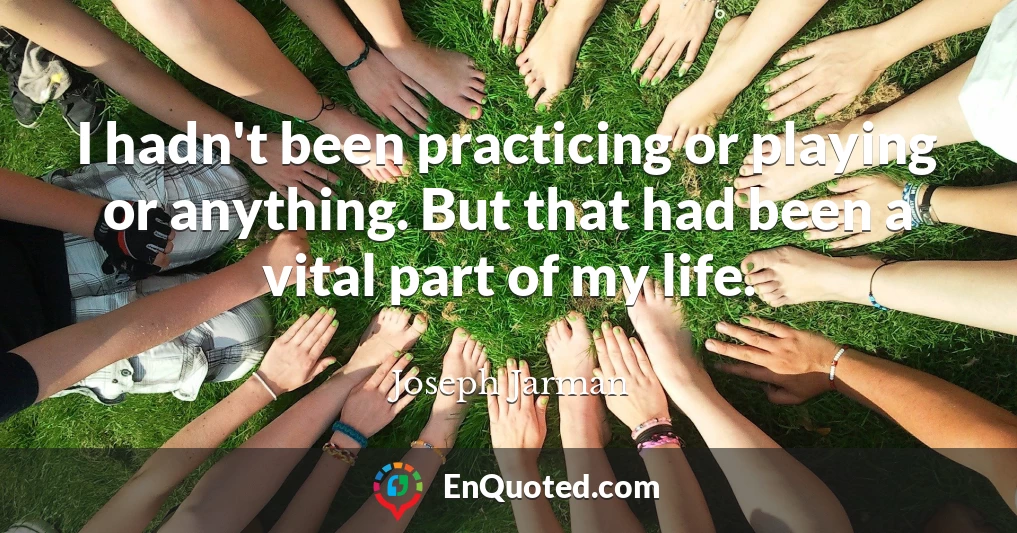 I hadn't been practicing or playing or anything. But that had been a vital part of my life.