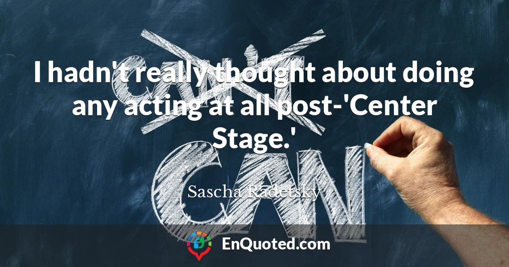 I hadn't really thought about doing any acting at all post-'Center Stage.'