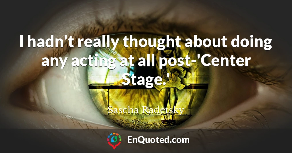 I hadn't really thought about doing any acting at all post-'Center Stage.'