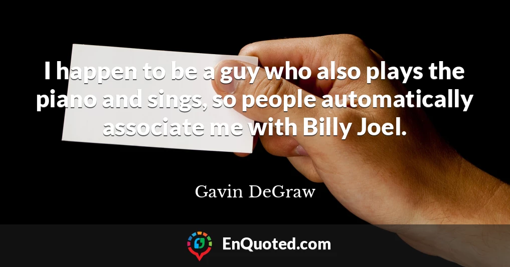 I happen to be a guy who also plays the piano and sings, so people automatically associate me with Billy Joel.