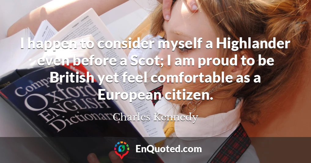 I happen to consider myself a Highlander even before a Scot; I am proud to be British yet feel comfortable as a European citizen.