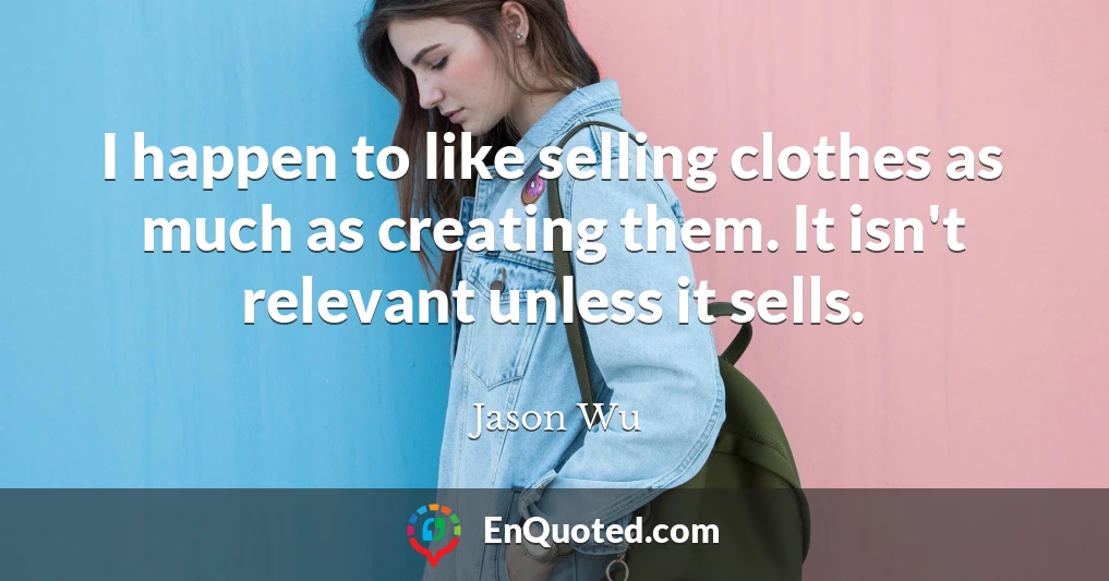 I happen to like selling clothes as much as creating them. It isn't relevant unless it sells.