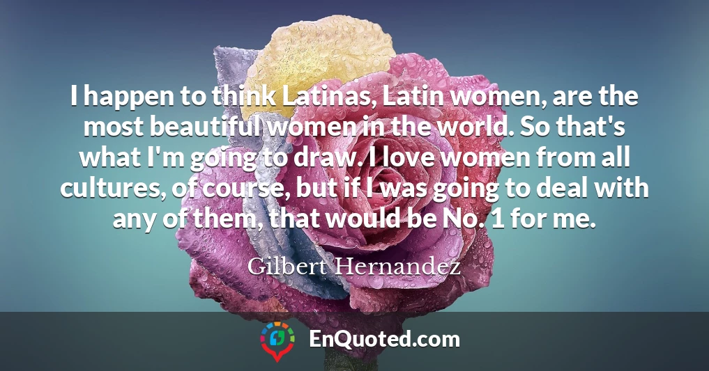 I happen to think Latinas, Latin women, are the most beautiful women in the world. So that's what I'm going to draw. I love women from all cultures, of course, but if I was going to deal with any of them, that would be No. 1 for me.