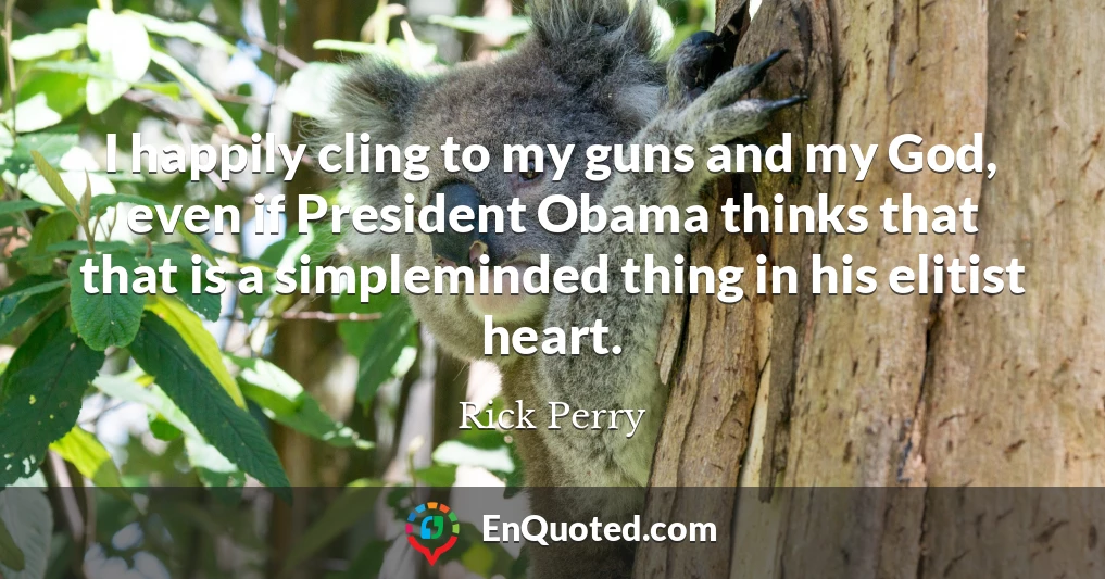 I happily cling to my guns and my God, even if President Obama thinks that that is a simpleminded thing in his elitist heart.
