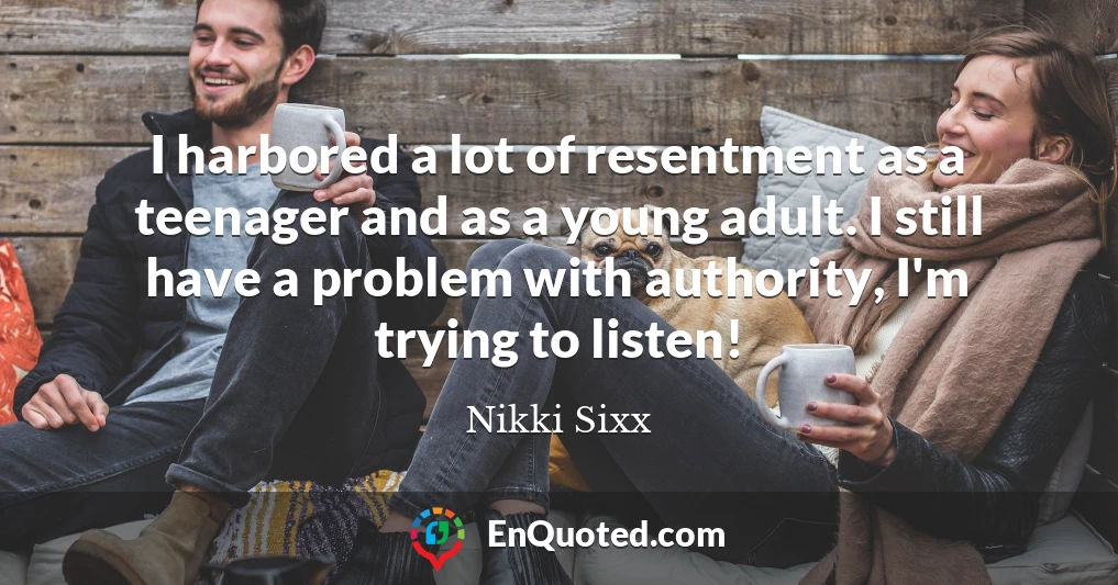 I harbored a lot of resentment as a teenager and as a young adult. I still have a problem with authority, I'm trying to listen!