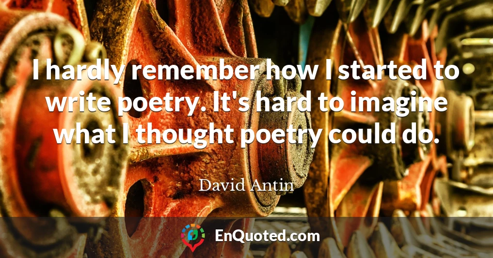 I hardly remember how I started to write poetry. It's hard to imagine what I thought poetry could do.