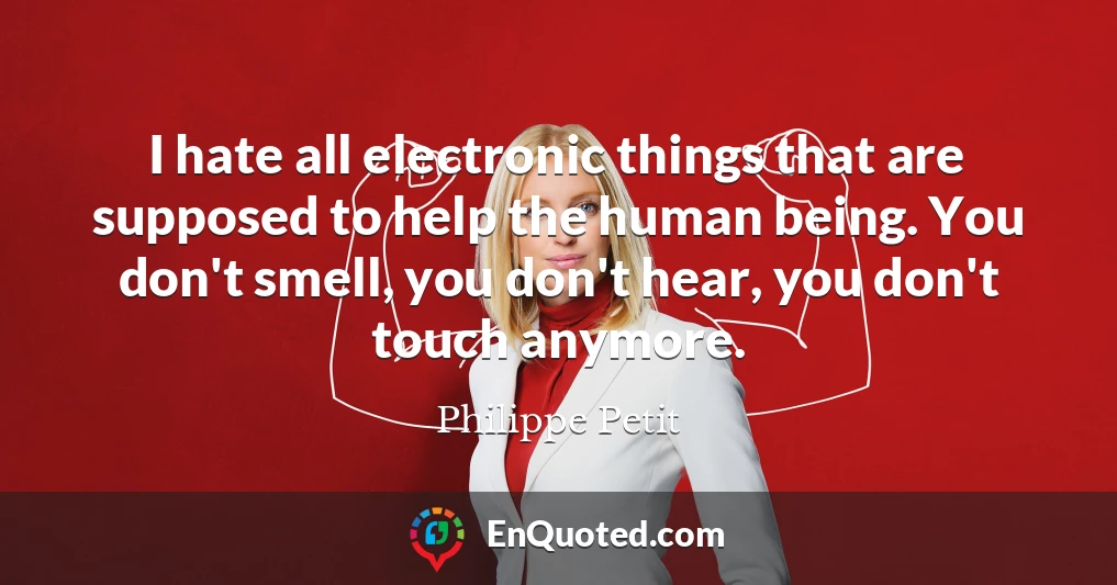I hate all electronic things that are supposed to help the human being. You don't smell, you don't hear, you don't touch anymore.