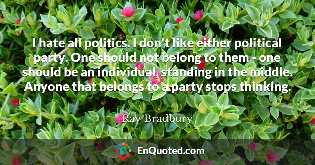 I hate all politics. I don't like either political party. One should not belong to them - one should be an individual, standing in the middle. Anyone that belongs to a party stops thinking.