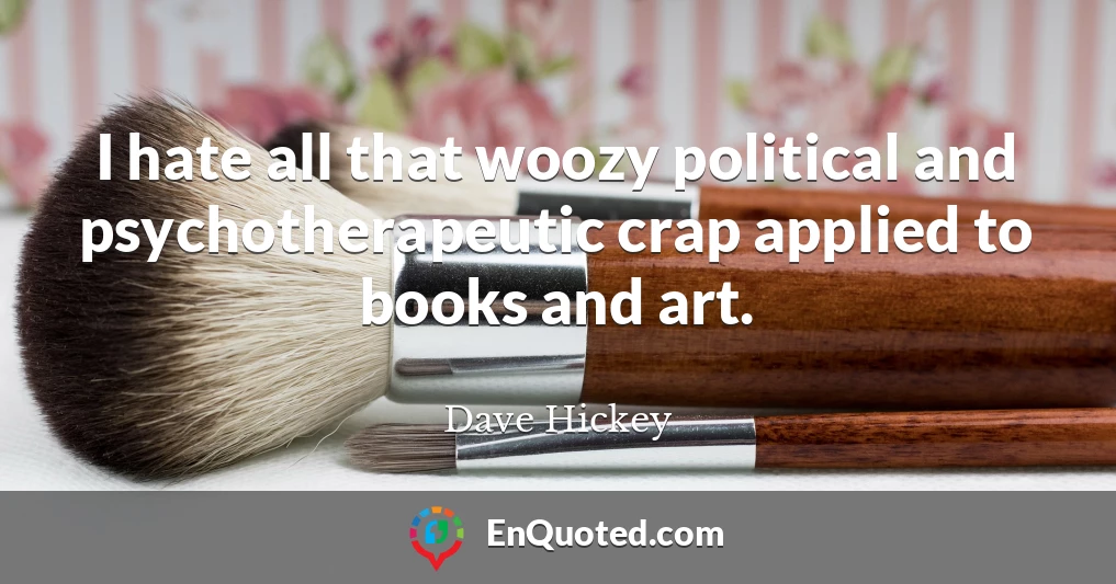 I hate all that woozy political and psychotherapeutic crap applied to books and art.