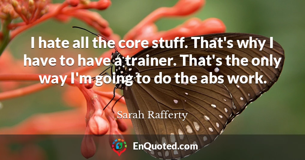 I hate all the core stuff. That's why I have to have a trainer. That's the only way I'm going to do the abs work.