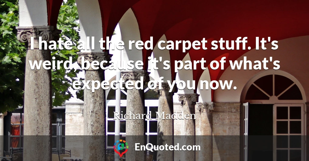 I hate all the red carpet stuff. It's weird, because it's part of what's expected of you now.