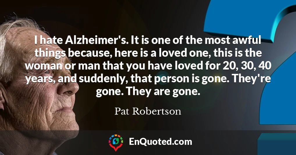 I hate Alzheimer's. It is one of the most awful things because, here is a loved one, this is the woman or man that you have loved for 20, 30, 40 years, and suddenly, that person is gone. They're gone. They are gone.