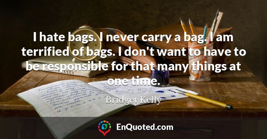 I hate bags. I never carry a bag. I am terrified of bags. I don't want to have to be responsible for that many things at one time.