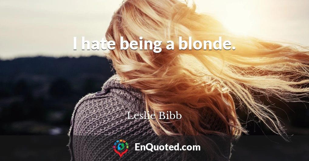 I hate being a blonde.