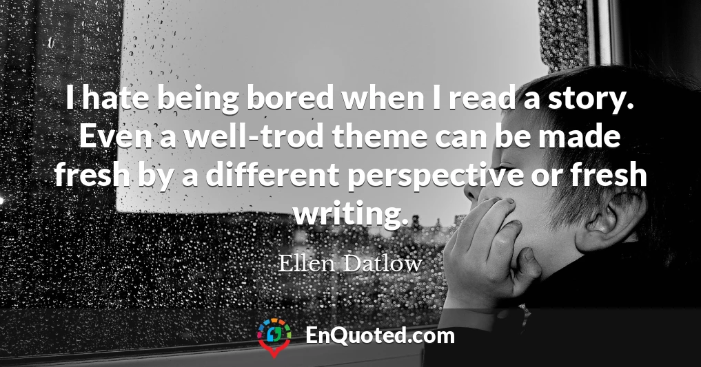 I hate being bored when I read a story. Even a well-trod theme can be made fresh by a different perspective or fresh writing.