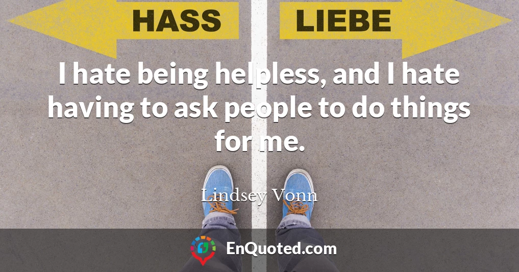I hate being helpless, and I hate having to ask people to do things for me.